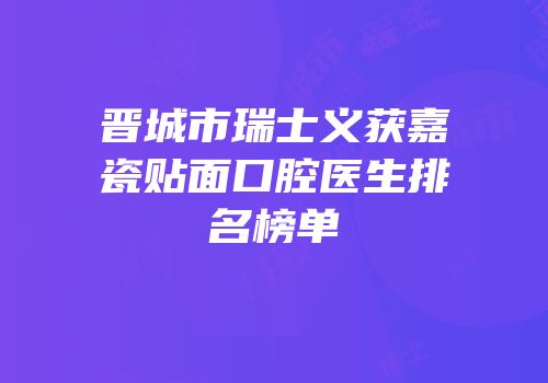 晋城市瑞士义获嘉瓷贴面口腔医生排名榜单