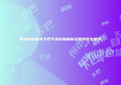 衢州市自体丰下巴手术价格解析及医院医生推荐