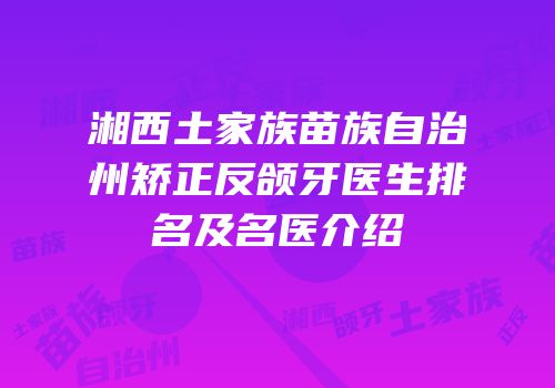 湘西土家族苗族自治州矫正反颌牙医生排名及名医介绍