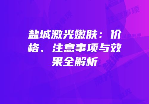 盐城激光嫩肤：价格、注意事项与效果全解析