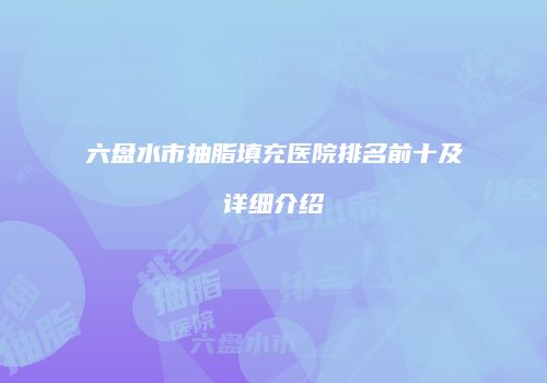 六盘水市抽脂填充医院排名前十及详细介绍