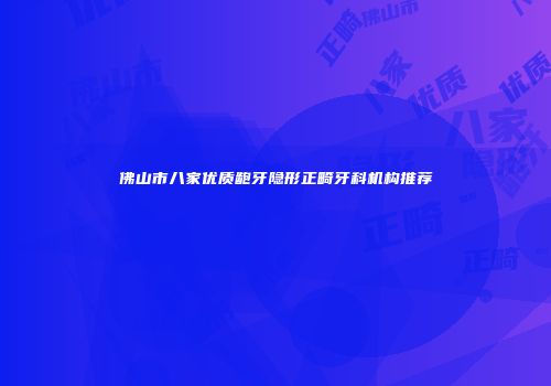 佛山市八家优质龅牙隐形正畸牙科机构推荐