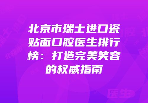 北京市瑞士进口瓷贴面口腔医生排行榜：打造完美笑容的权威指南