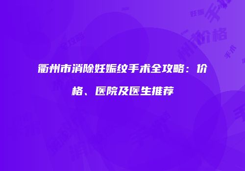 衢州市消除妊娠纹手术全攻略：价格、医院及医生推荐