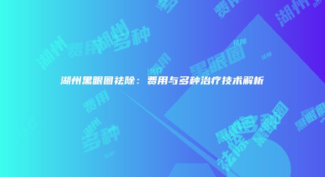 湖州黑眼圈祛除：费用与多种治疗技术解析