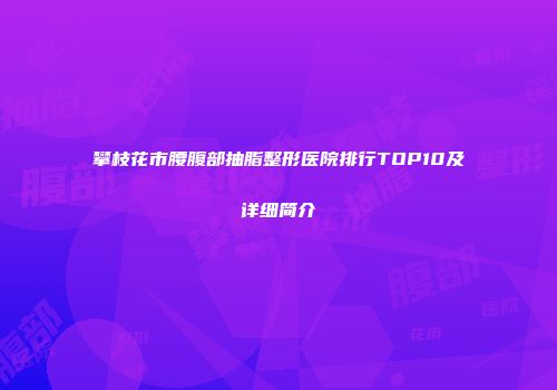 攀枝花市腰腹部抽脂整形医院排行TOP10及详细简介