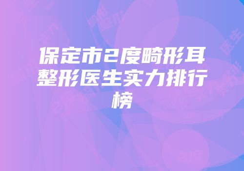 保定市2度畸形耳整形医生实力排行榜