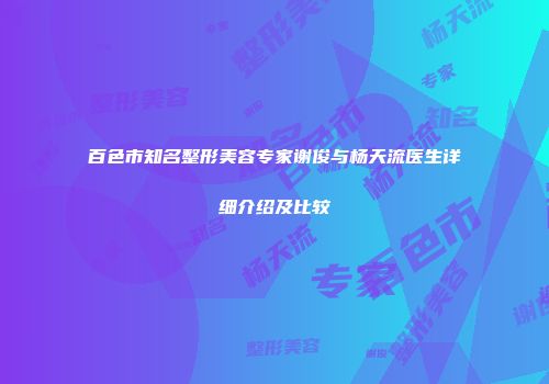百色市知名整形美容专家谢俊与杨天流医生详细介绍及比较