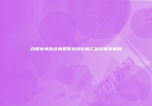 合肥市水洗纹身整形外科价格汇总及推荐机构