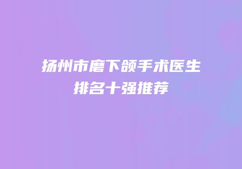 扬州市磨下颌手术医生排名十强推荐