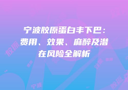 宁波胶原蛋白丰下巴：费用、效果、麻醉及潜在风险全解析