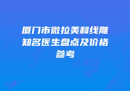 厦门市微拉美和线雕知名医生盘点及价格参考
