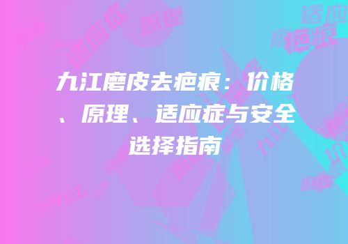 九江磨皮去疤痕：价格、原理、适应症与安全选择指南