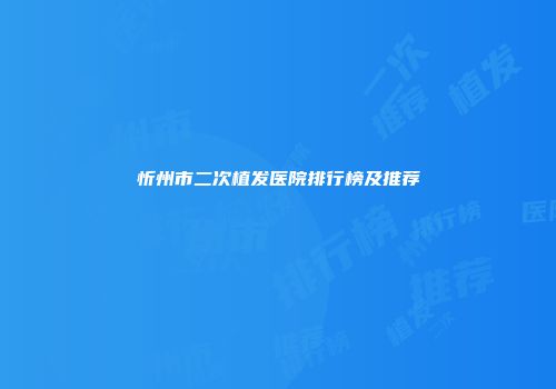 忻州市二次植发医院排行榜及推荐