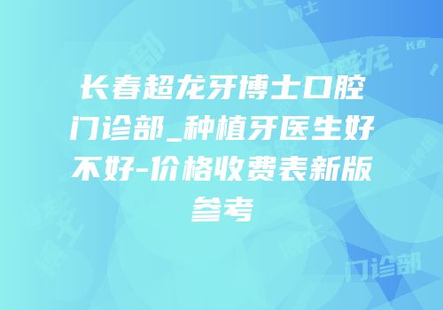 长春超龙牙博士口腔门诊部_种植牙医生好不好-价格收费表新版参考