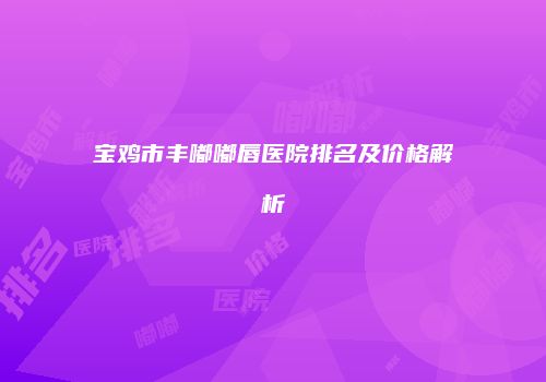 宝鸡市丰嘟嘟唇医院排名及价格解析