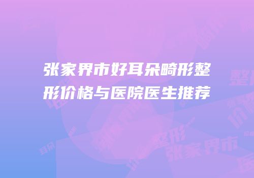 张家界市好耳朵畸形整形价格与医院医生推荐