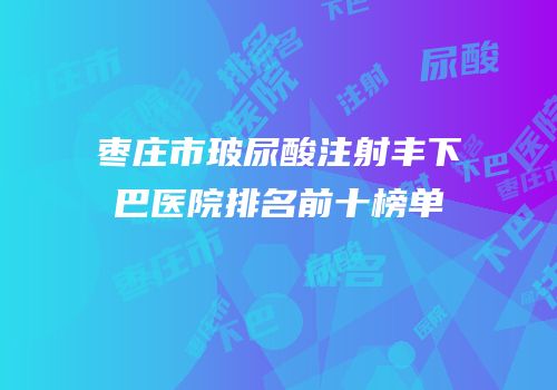 枣庄市玻尿酸注射丰下巴医院排名前十榜单