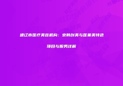 通辽市医疗美容机构：京韩创美与医莱美特色项目与服务详解