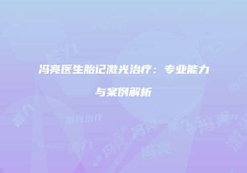 冯亮医生胎记激光治疗：专业能力与案例解析