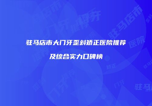 驻马店市大门牙歪斜矫正医院推荐及综合实力口碑榜