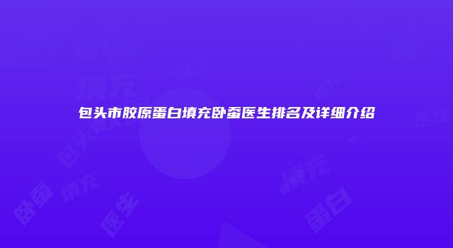 包头市胶原蛋白填充卧蚕医生排名及详细介绍