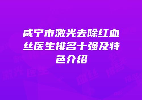 咸宁市激光去除红血丝医生排名十强及特色介绍