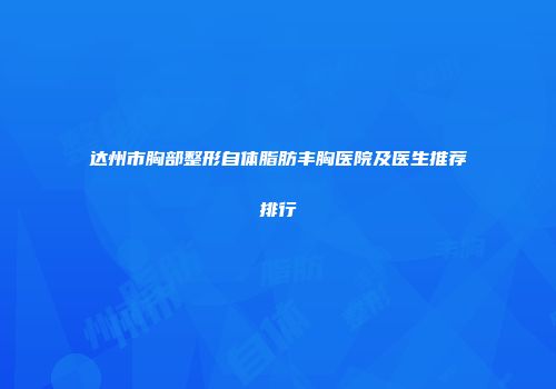 达州市胸部整形自体脂肪丰胸医院及医生推荐排行