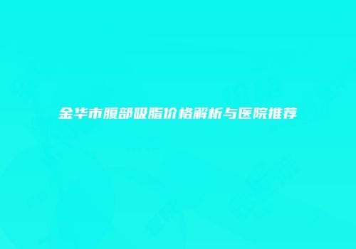 金华市腹部吸脂价格解析与医院推荐