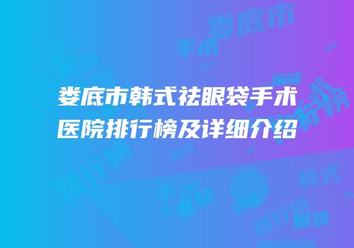 娄底市韩式祛眼袋手术医院排行榜及详细介绍