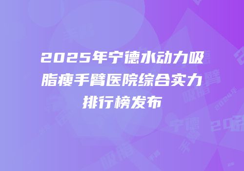 2025年宁德水动力吸脂瘦手臂医院综合实力排行榜发布