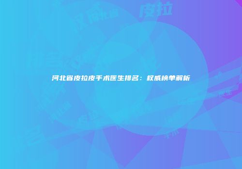 河北省皮拉皮手术医生排名：权威榜单解析