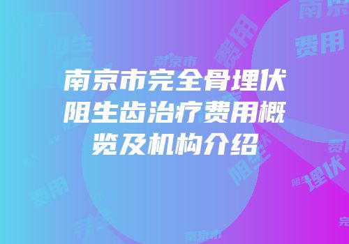 南京市完全骨埋伏阻生齿治疗费用概览及机构介绍