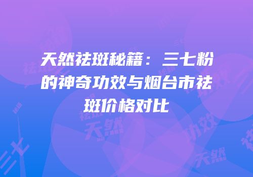 天然祛斑秘籍：三七粉的神奇功效与烟台市祛斑价格对比