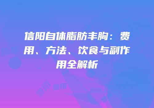 信阳自体脂肪丰胸：费用、方法、饮食与副作用全解析