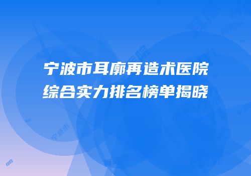 宁波市耳廓再造术医院综合实力排名榜单揭晓