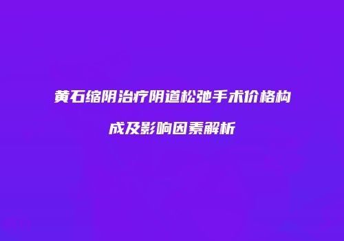 黄石缩阴治疗阴道松弛手术价格构成及影响因素解析