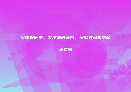何星兴医生：专注整形美容，间歇式斜视眼矫正专家