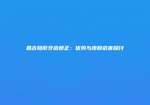 昌吉隐形牙齿矫正：优势与皮肤危害探讨