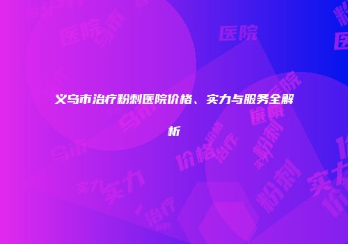 义乌市治疗粉刺医院价格、实力与服务全解析