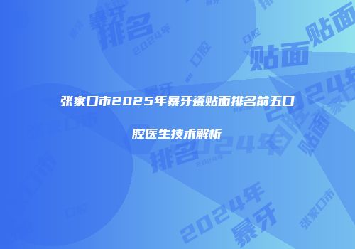 张家口市2025年暴牙瓷贴面排名前五口腔医生技术解析