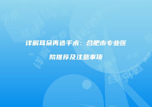 详解耳朵再造手术：合肥市专业医院推荐及注意事项