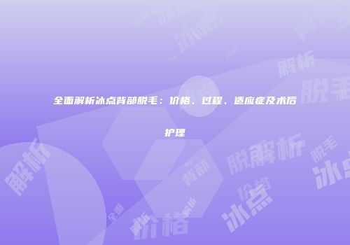 全面解析冰点背部脱毛：价格、过程、适应症及术后护理