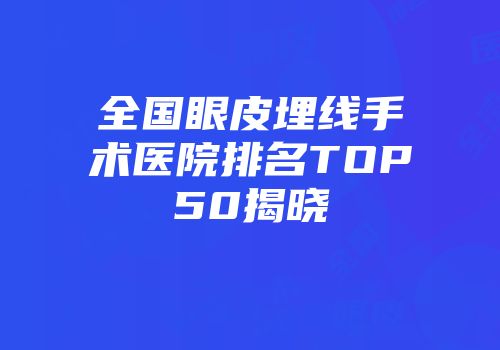 全国眼皮埋线手术医院排名TOP50揭晓