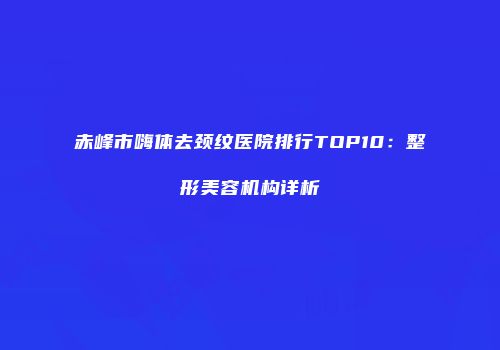 赤峰市嗨体去颈纹医院排行TOP10：整形美容机构详析