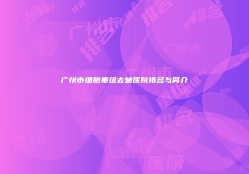 广州市细胞重组去皱医院排名与简介