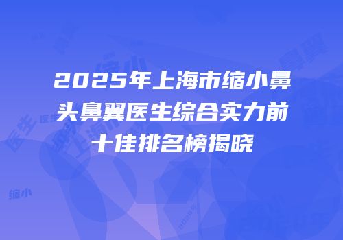 2025年上海市缩小鼻头鼻翼医生综合实力前十佳排名榜揭晓
