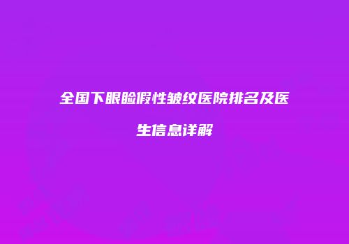 全国下眼睑假性皱纹医院排名及医生信息详解