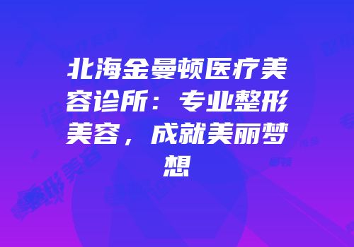 北海金曼顿医疗美容诊所：专业整形美容，成就美丽梦想