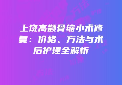 上饶高颧骨缩小术修复：价格、方法与术后护理全解析